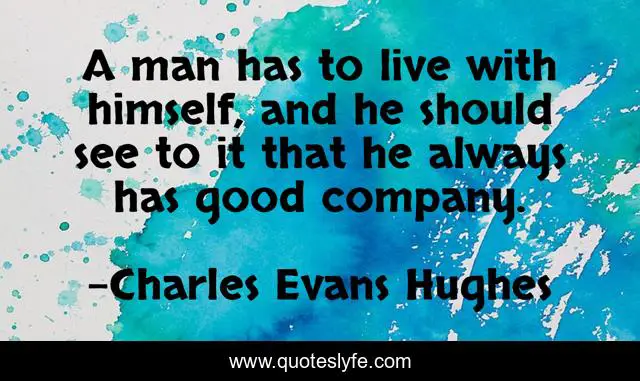 A man has to live with himself, and he should see to it that he always has good company.