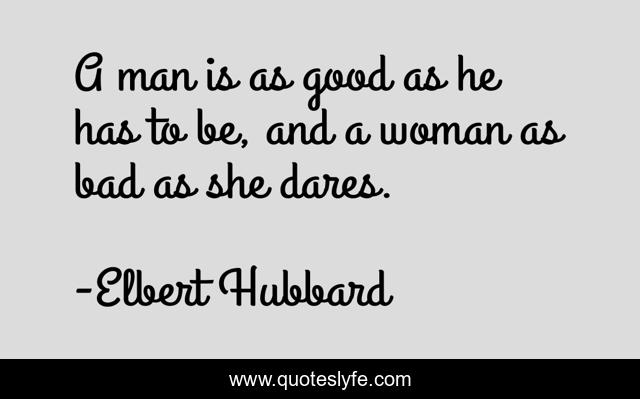 A man is as good as he has to be, and a woman as bad as she dares.