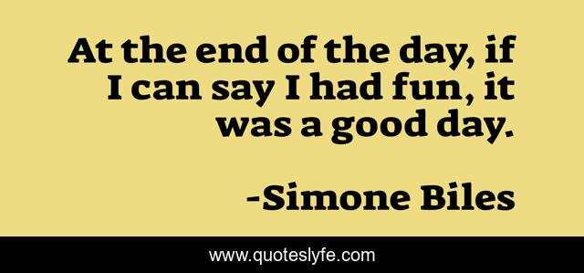 At the end of the day, if I can say I had fun, it was a good day.