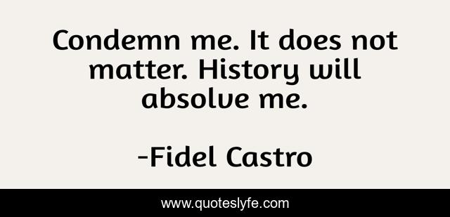 Condemn me. It does not matter. History will absolve me.