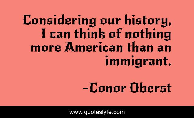 Considering our history, I can think of nothing more American than an immigrant.