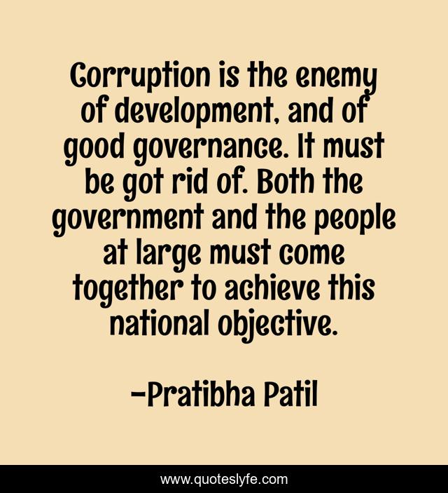 Corruption is the enemy of development, and of good governance. It must be got rid of. Both the government and the people at large must come together to achieve this national objective.