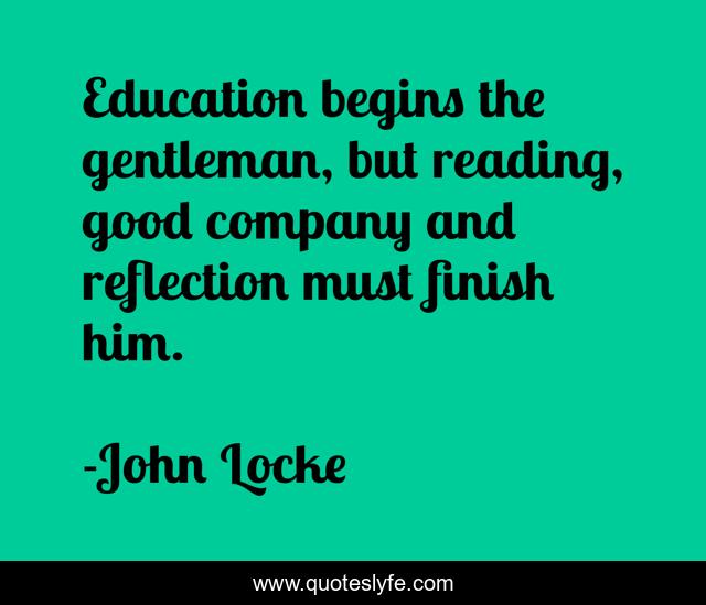 Education begins the gentleman, but reading, good company and reflection must finish him.