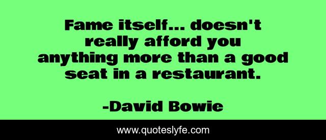 Fame itself... doesn't really afford you anything more than a good seat in a restaurant.
