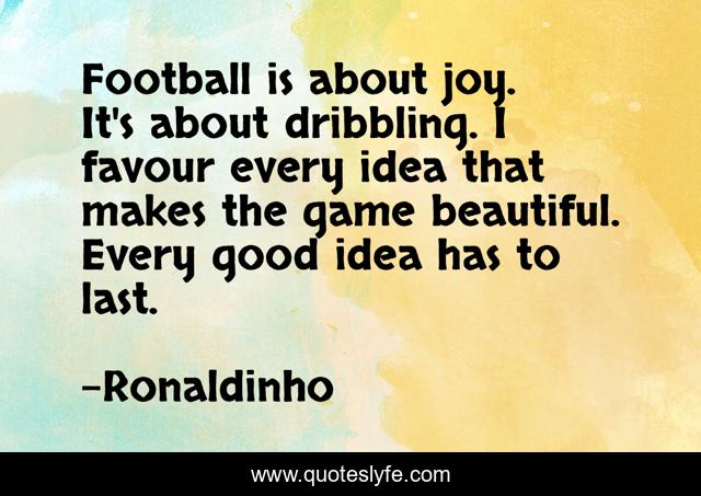 Football is about joy. It's about dribbling. I favour every idea that makes the game beautiful. Every good idea has to last.