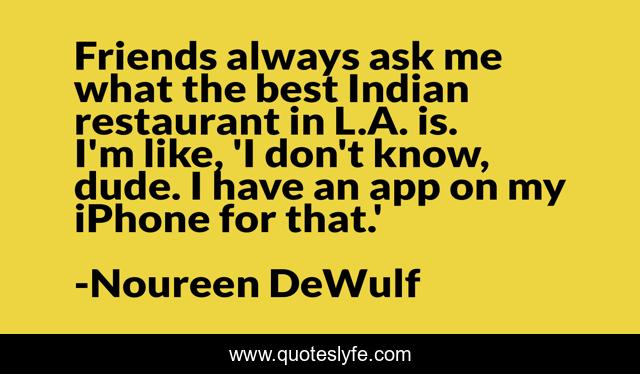 Friends always ask me what the best Indian restaurant in L.A. is. I'm like, 'I don't know, dude. I have an app on my iPhone for that.'