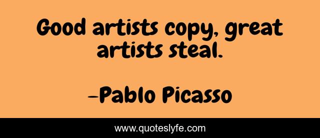 Good artists copy, great artists steal.... Quote by Pablo Picasso ...