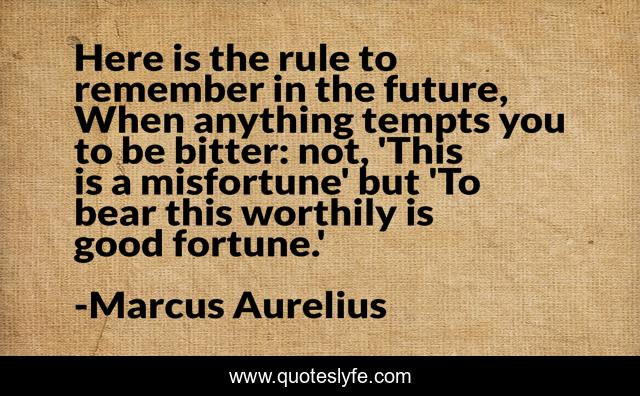 Here is the rule to remember in the future, When anything tempts you to be bitter: not, 'This is a misfortune' but 'To bear this worthily is good fortune.'