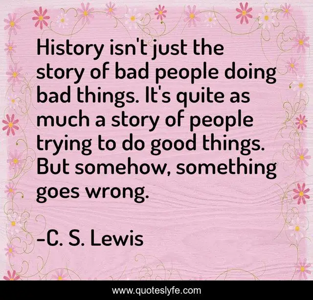 History isn't just the story of bad people doing bad things. It's quite as much a story of people trying to do good things. But somehow, something goes wrong.