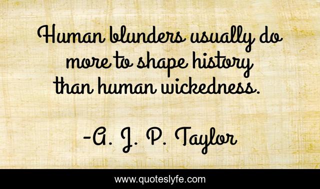 Human blunders usually do more to shape history than human wickedness.