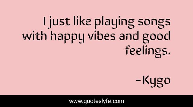 I just like playing songs with happy vibes and good feelings.