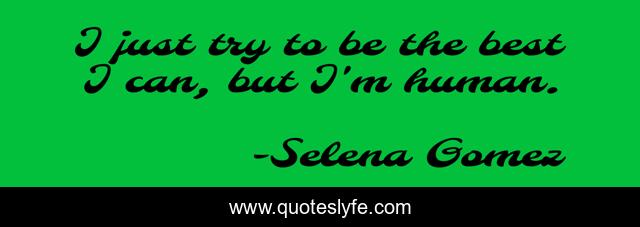 I just try to be the best I can, but I'm human.