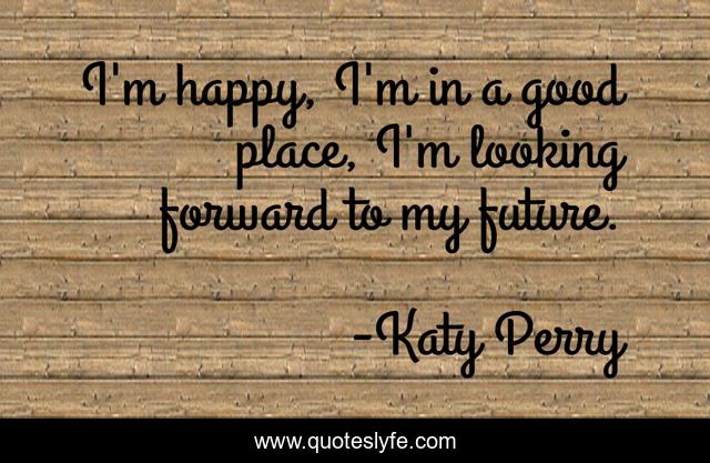 I'm happy, I'm in a good place, I'm looking forward to my future.