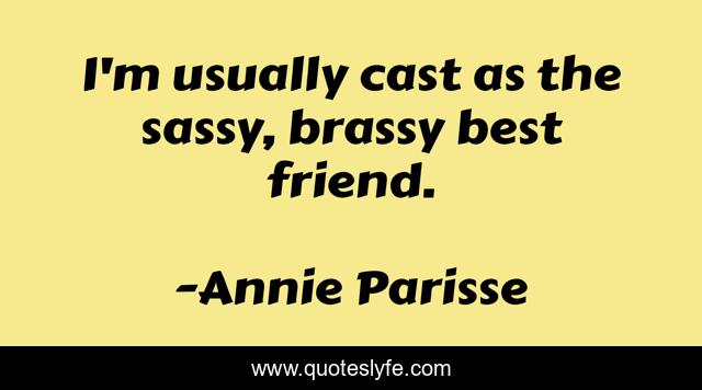 I'm usually cast as the sassy, brassy best friend.
