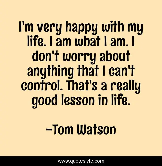 I M Very Happy With My Life I Am What I Am I Don T Worry About Anyth Quote By Tom Watson Quoteslyfe