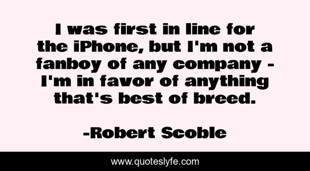 I was first in line for the iPhone, but I'm not a fanboy of any company - I'm in favor of anything that's best of breed.