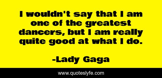 I wouldn't say that I am one of the greatest dancers, but I am really quite good at what I do.