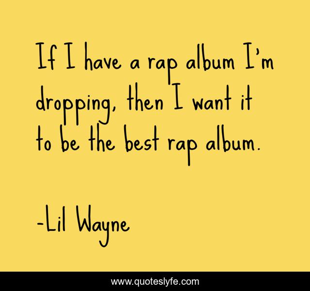 If I have a rap album I'm dropping, then I want it to be the best rap album.