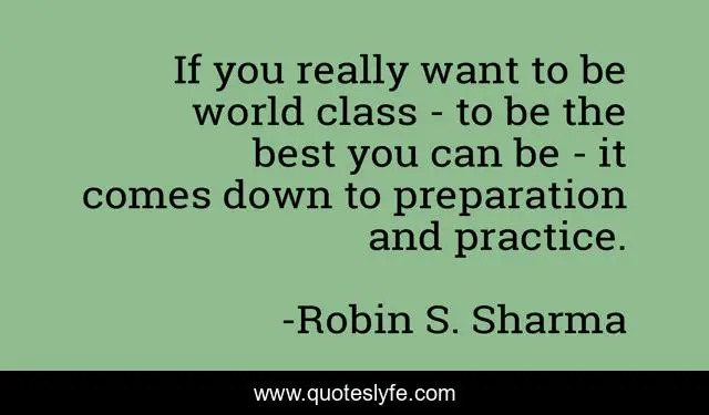 If you really want to be world class - to be the best you can be - it comes down to preparation and practice.