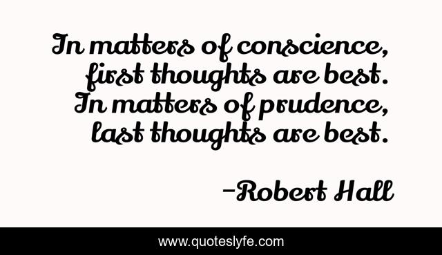In matters of conscience, first thoughts are best. In matters of prudence, last thoughts are best.