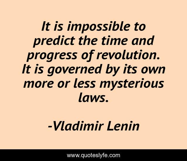 It is impossible to predict the time and progress of revolution. It is governed by its own more or less mysterious laws.