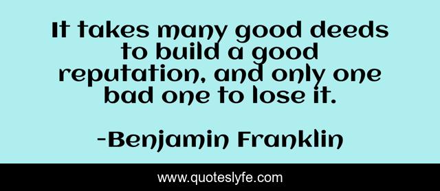It takes many good deeds to build a good reputation, and only one bad one to lose it.