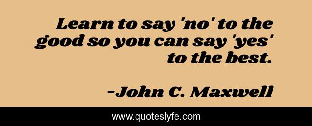 Learn to say 'no' to the good so you can say 'yes' to the best.
