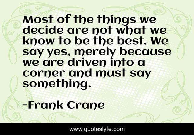 Most of the things we decide are not what we know to be the best. We say yes, merely because we are driven into a corner and must say something.