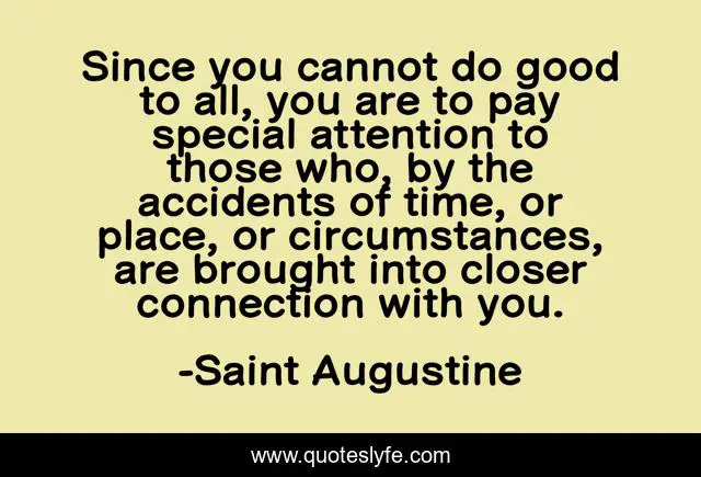 Since you cannot do good to all, you are to pay special attention to those who, by the accidents of time, or place, or circumstances, are brought into closer connection with you.