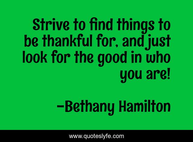 Strive to find things to be thankful for, and just look for the good in who you are!