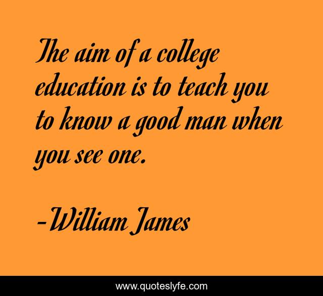The aim of a college education is to teach you to know a good man when you see one.