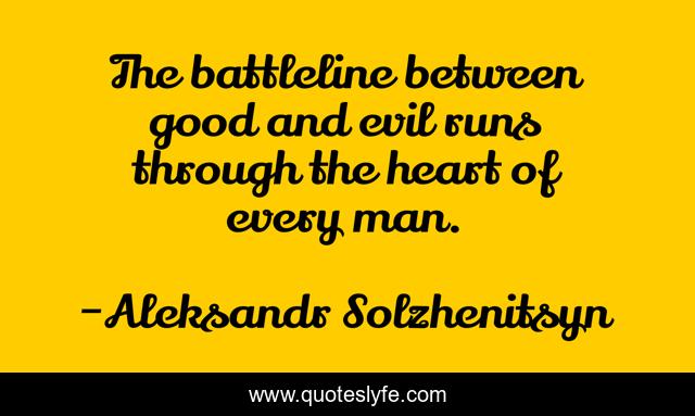 The battleline between good and evil runs through the heart of every man.