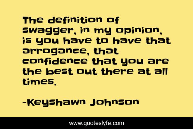 The definition of swagger, in my opinion, is you have to have that arrogance, that confidence that you are the best out there at all times.