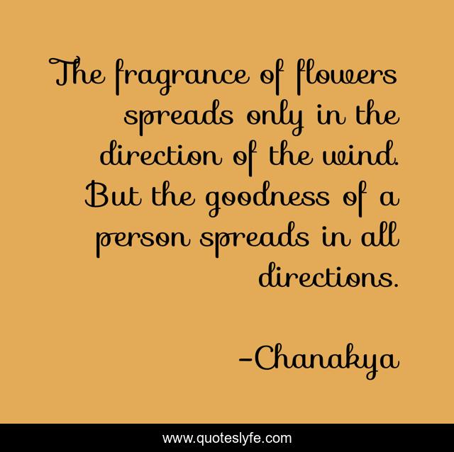 The fragrance of flowers spreads only in the direction of the wind. Bu... Quote by Chanakya