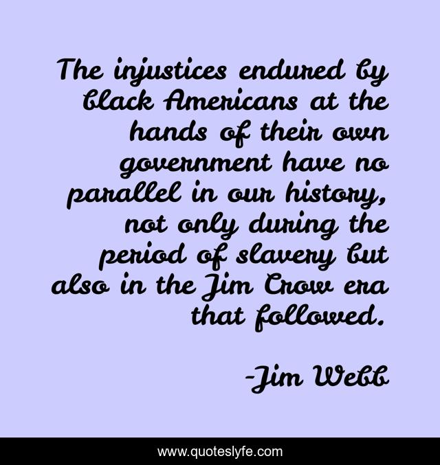 The injustices endured by black Americans at the hands of their own government have no parallel in our history, not only during the period of slavery but also in the Jim Crow era that followed.