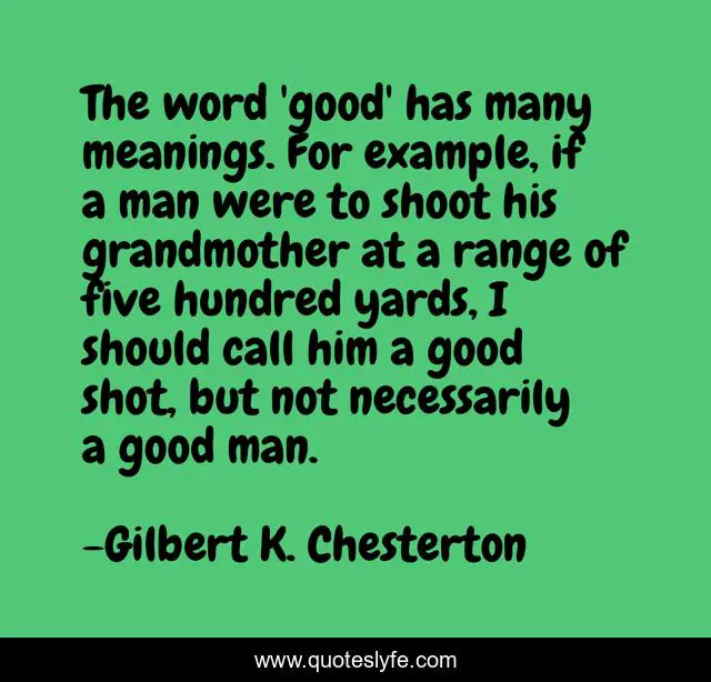 The word 'good' has many meanings. For example, if a man were to shoot his grandmother at a range of five hundred yards, I should call him a good shot, but not necessarily a good man.