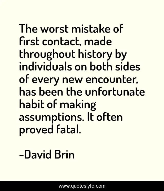 The worst mistake of first contact, made throughout history by individuals on both sides of every new encounter, has been the unfortunate habit of making assumptions. It often proved fatal.