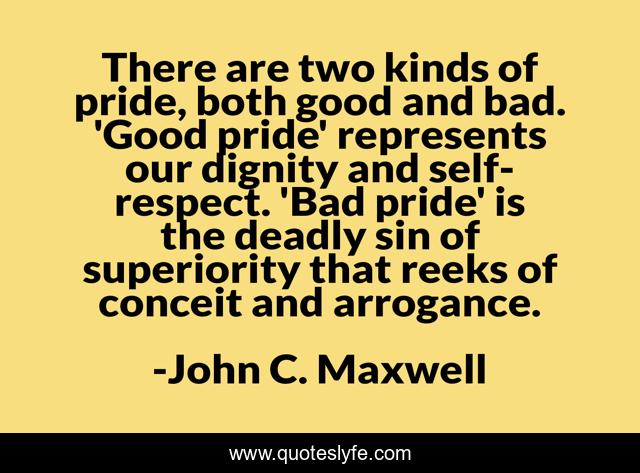 There are two kinds of pride, both good and bad. 'Good pride' represents our dignity and self-respect. 'Bad pride' is the deadly sin of superiority that reeks of conceit and arrogance.