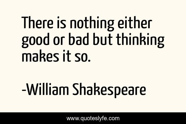 There is nothing either good or bad but thinking makes it so.