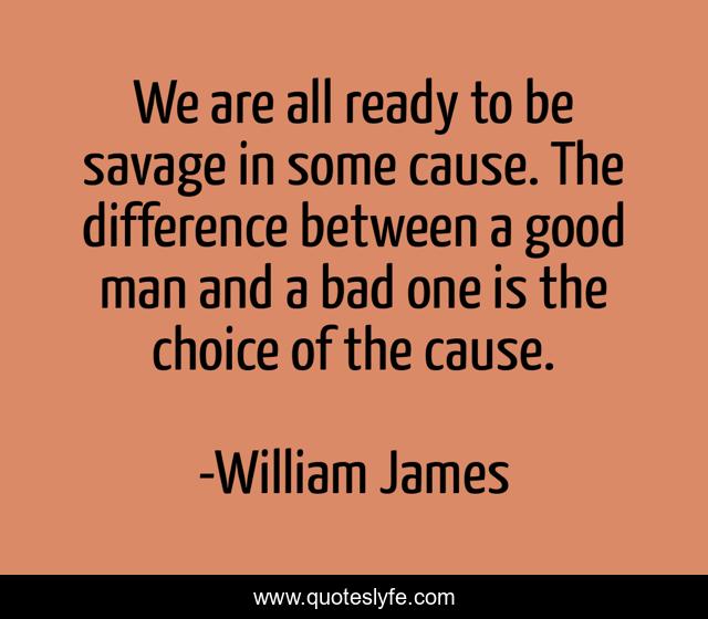 We are all ready to be savage in some cause. The difference between a good man and a bad one is the choice of the cause.