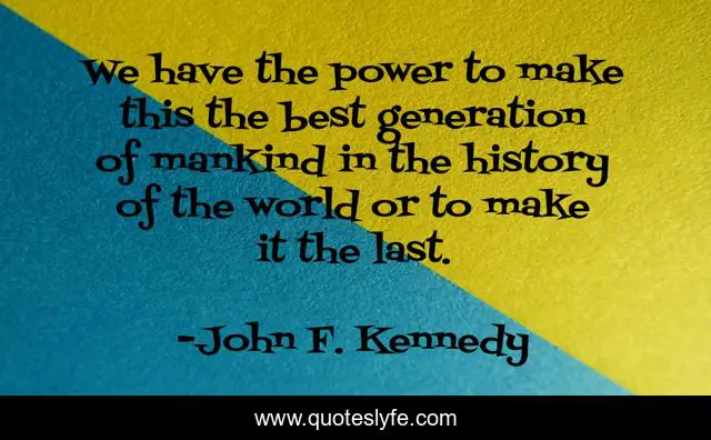 We have the power to make this the best generation of mankind in the history of the world or to make it the last.