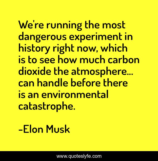 We're running the most dangerous experiment in history right now, which is to see how much carbon dioxide the atmosphere... can handle before there is an environmental catastrophe.