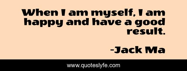 When I am myself, I am happy and have a good result.