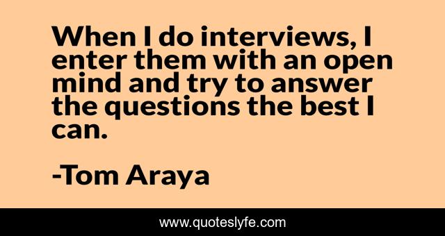 When I do interviews, I enter them with an open mind and try to answer the questions the best I can.