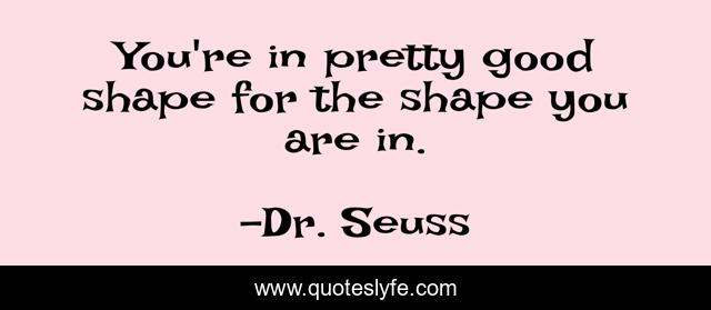 You're in pretty good shape for the shape you are in.