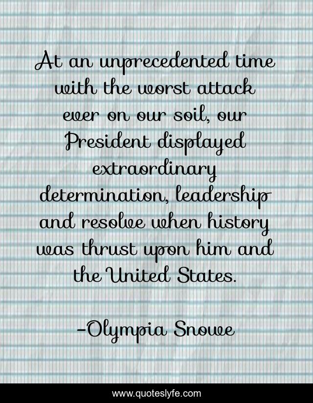 At an unprecedented time with the worst attack ever on our soil, our President displayed extraordinary determination, leadership and resolve when history was thrust upon him and the United States.