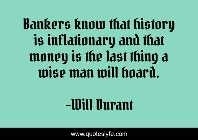Bankers know that history is inflationary and that money is the last thing a wise man will hoard.
