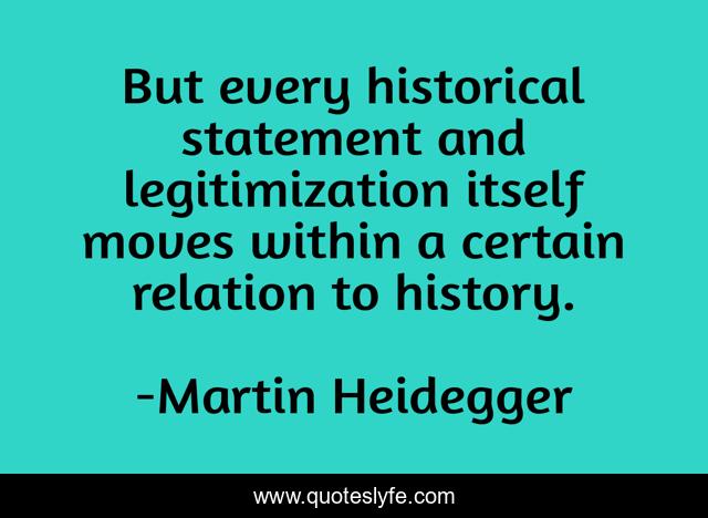 But every historical statement and legitimization itself moves within a certain relation to history.