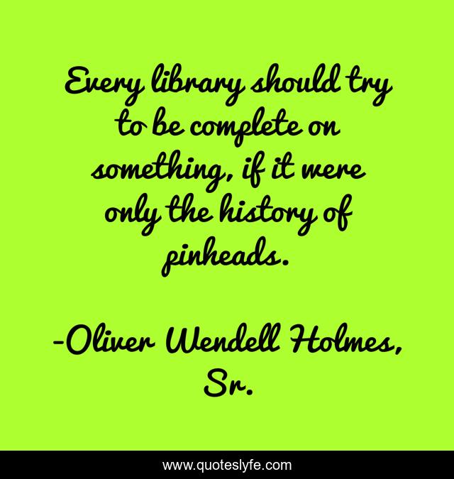 Every library should try to be complete on something, if it were only the history of pinheads.