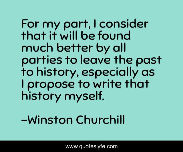 For my part, I consider that it will be found much better by all parties to leave the past to history, especially as I propose to write that history myself.